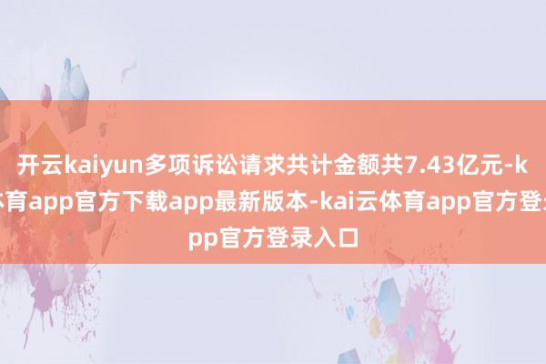 开云kaiyun多项诉讼请求共计金额共7.43亿元-kai云体育app官方下载app最新版本-kai云体育app官方登录入口