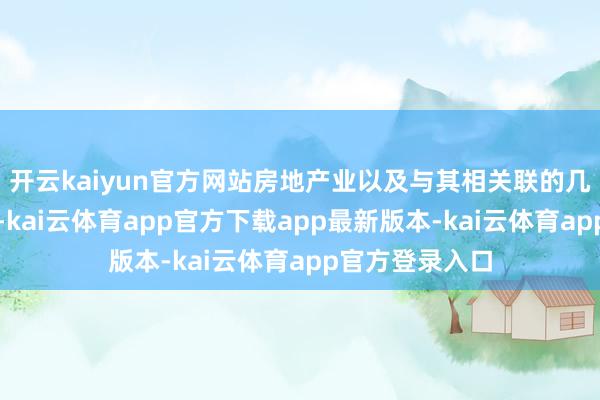 开云kaiyun官方网站房地产业以及与其相关联的几十个相关行业-kai云体育app官方下载app最新版本-kai云体育app官方登录入口