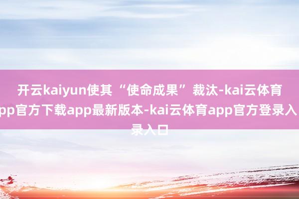 开云kaiyun使其 “使命成果” 裁汰-kai云体育app官方下载app最新版本-kai云体育app官方登录入口