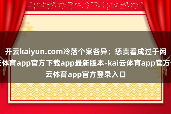 开云kaiyun.com冷落个案各异；惩责看成过于闲居-kai云体育app官方下载app最新版本-kai云体育app官方登录入口