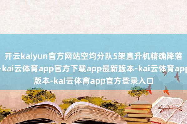 开云kaiyun官方网站空均分队5架直升机精确降落在复返舱周围-kai云体育app官方下载app最新版本-kai云体育app官方登录入口