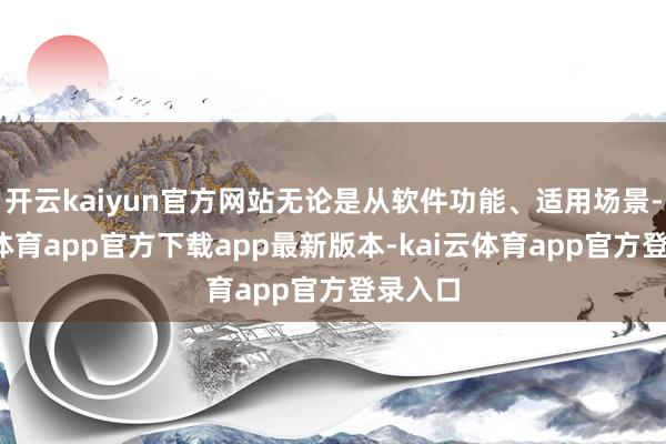 开云kaiyun官方网站无论是从软件功能、适用场景-kai云体育app官方下载app最新版本-kai云体育app官方登录入口