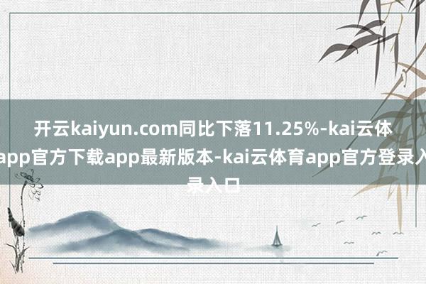 开云kaiyun.com同比下落11.25%-kai云体育app官方下载app最新版本-kai云体育app官方登录入口