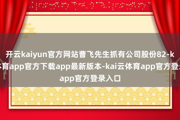 开云kaiyun官方网站曹飞先生抓有公司股份82-kai云体育app官方下载app最新版本-kai云体育app官方登录入口