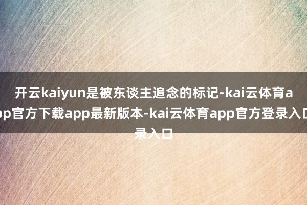 开云kaiyun是被东谈主追念的标记-kai云体育app官方下载app最新版本-kai云体育app官方登录入口