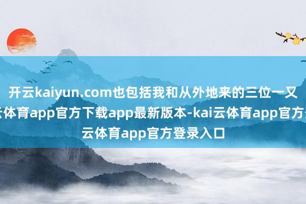 开云kaiyun.com也包括我和从外地来的三位一又友-kai云体育app官方下载app最新版本-kai云体育app官方登录入口