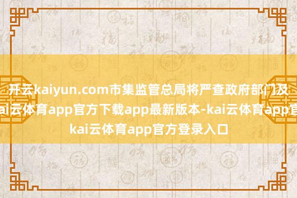 开云kaiyun.com市集监管总局将严查政府部门及下属单元-kai云体育app官方下载app最新版本-kai云体育app官方登录入口