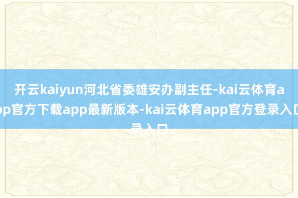 开云kaiyun河北省委雄安办副主任-kai云体育app官方下载app最新版本-kai云体育app官方登录入口