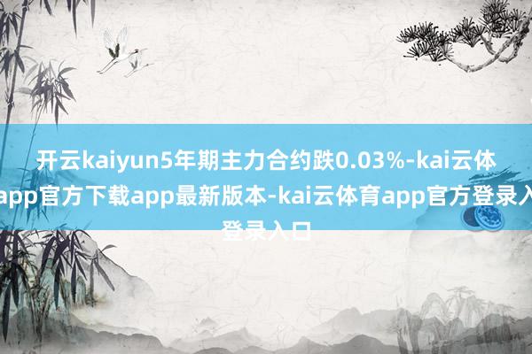 开云kaiyun5年期主力合约跌0.03%-kai云体育app官方下载app最新版本-kai云体育app官方登录入口