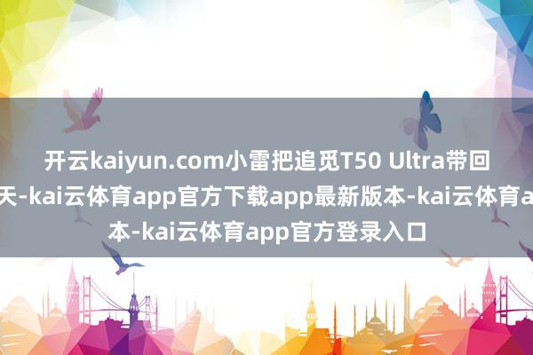 开云kaiyun.com小雷把追觅T50 Ultra带回家好好地用了几天-kai云体育app官方下载app最新版本-kai云体育app官方登录入口