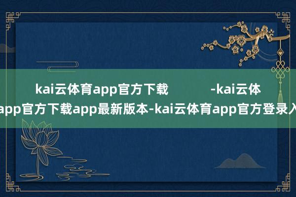 kai云体育app官方下载            -kai云体育app官方下载app最新版本-kai云体育app官方登录入口