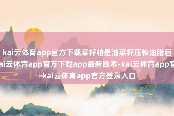 kai云体育app官方下载菜籽粕是油菜籽压榨油脂后的副居品-kai云体育app官方下载app最新版本-kai云体育app官方登录入口