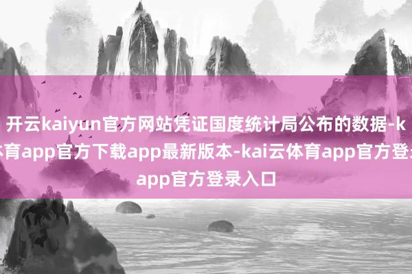 开云kaiyun官方网站凭证国度统计局公布的数据-kai云体育app官方下载app最新版本-kai云体育app官方登录入口
