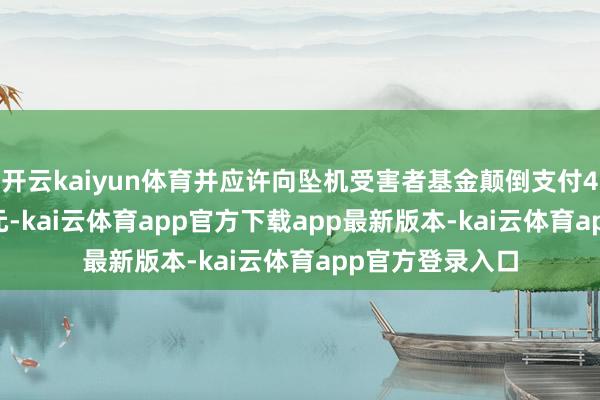 开云kaiyun体育并应许向坠机受害者基金颠倒支付4.445亿好意思元-kai云体育app官方下载app最新版本-kai云体育app官方登录入口