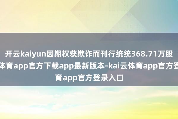 开云kaiyun因期权获欺诈而刊行统统368.71万股-kai云体育app官方下载app最新版本-kai云体育app官方登录入口