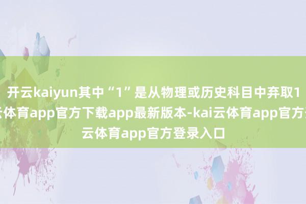 开云kaiyun其中“1”是从物理或历史科目中弃取1门-kai云体育app官方下载app最新版本-kai云体育app官方登录入口