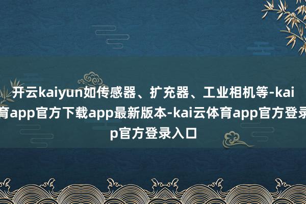 开云kaiyun如传感器、扩充器、工业相机等-kai云体育app官方下载app最新版本-kai云体育app官方登录入口