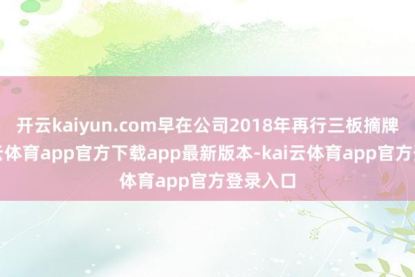 开云kaiyun.com早在公司2018年再行三板摘牌后-kai云体育app官方下载app最新版本-kai云体育app官方登录入口
