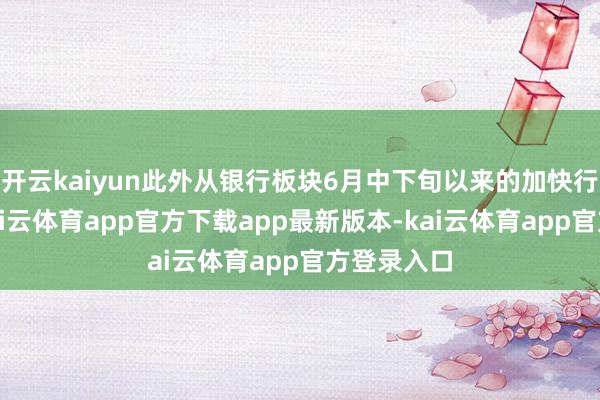 开云kaiyun此外从银行板块6月中下旬以来的加快行情揣度-kai云体育app官方下载app最新版本-kai云体育app官方登录入口