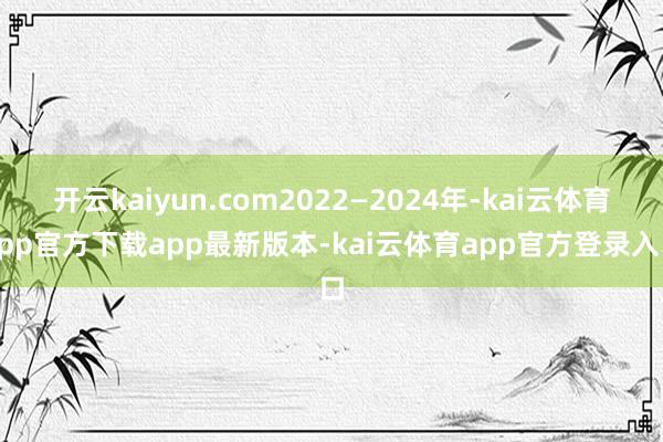 开云kaiyun.com2022—2024年-kai云体育app官方下载app最新版本-kai云体育app官方登录入口
