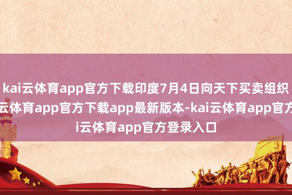kai云体育app官方下载印度7月4日向天下买卖组织通报-kai云体育app官方下载app最新版本-kai云体育app官方登录入口