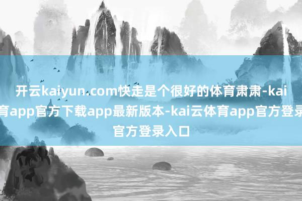 开云kaiyun.com快走是个很好的体育肃肃-kai云体育app官方下载app最新版本-kai云体育app官方登录入口