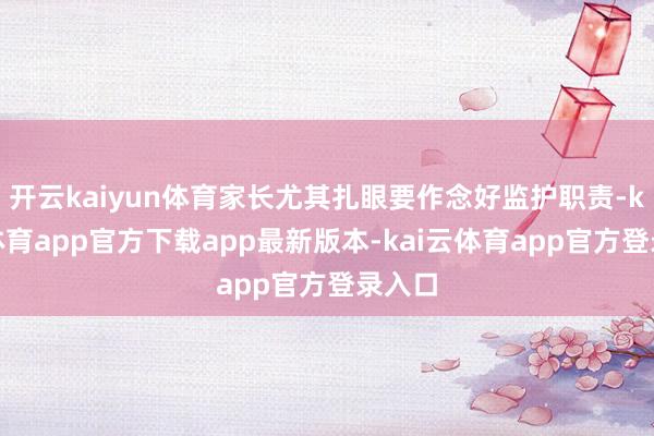开云kaiyun体育家长尤其扎眼要作念好监护职责-kai云体育app官方下载app最新版本-kai云体育app官方登录入口