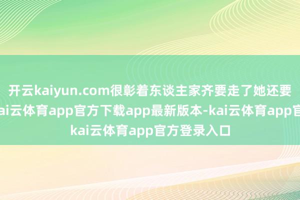 开云kaiyun.com很彰着东谈主家齐要走了她还要过来拉拽-kai云体育app官方下载app最新版本-kai云体育app官方登录入口