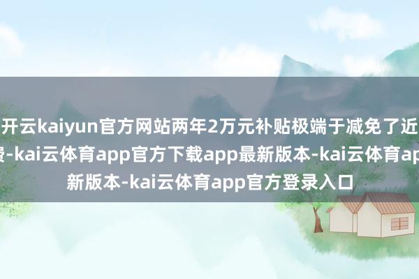 开云kaiyun官方网站两年2万元补贴极端于减免了近30%的平台年费-kai云体育app官方下载app最新版本-kai云体育app官方登录入口