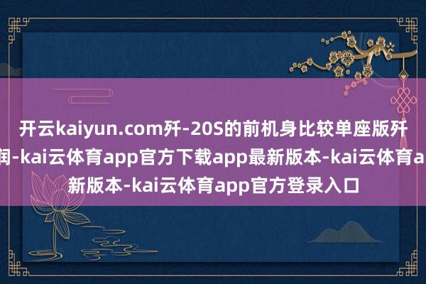 开云kaiyun.com歼-20S的前机身比较单座版歼-20显得更为丰润-kai云体育app官方下载app最新版本-kai云体育app官方登录入口