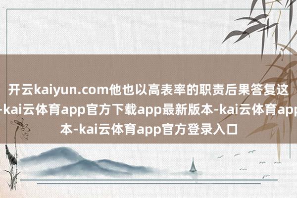 开云kaiyun.com他也以高表率的职责后果答复这份有数的情态-kai云体育app官方下载app最新版本-kai云体育app官方登录入口