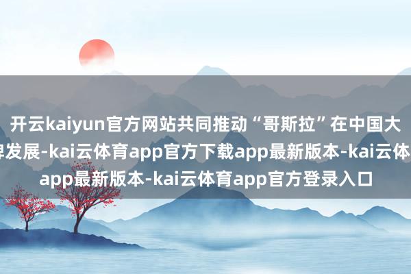 开云kaiyun官方网站共同推动“哥斯拉”在中国大陆地区的授权及品牌发展-kai云体育app官方下载app最新版本-kai云体育app官方登录入口