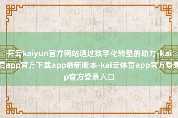 开云kaiyun官方网站通过数字化转型的助力-kai云体育app官方下载app最新版本-kai云体育app官方登录入口