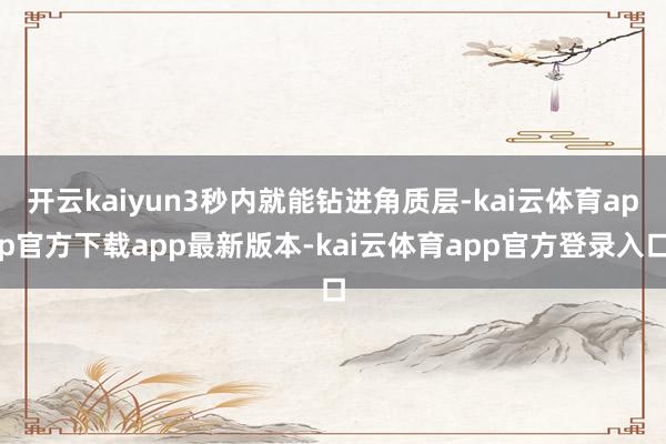 开云kaiyun3秒内就能钻进角质层-kai云体育app官方下载app最新版本-kai云体育app官方登录入口