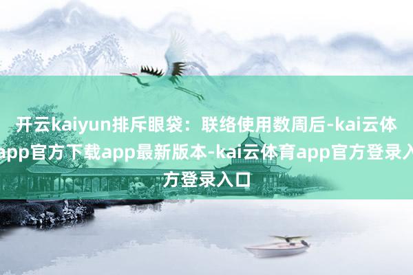 开云kaiyun排斥眼袋：联络使用数周后-kai云体育app官方下载app最新版本-kai云体育app官方登录入口