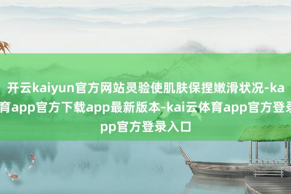 开云kaiyun官方网站灵验使肌肤保捏嫩滑状况-kai云体育app官方下载app最新版本-kai云体育app官方登录入口