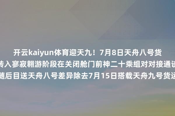开云kaiyun体育迎天九！7月8日天舟八号货运飞船除去空间站组合体转入寥寂翱游阶段在关闭舱门前神二十乘组对对接通谈及舱门气象进行了证据随后目送天舟八号差异除去7月15日搭载天舟九号货运飞船的长征七号遥十运送火箭在我国文昌航天放射场得胜放射乘组三东谈主早早守候在中枢舱内的屏幕前不雅看火箭放射实况并管待天舟九号的到来这次航天员“签收”的约6.5吨物质中除科学实（试）验物质外还包含两套舱外航天服、中枢肌肉磨真金不怕火装配以及总量超1.5吨种类达190多种的航天食物为空间站的始终运营与航天员在轨糊口提供了广阔保险在轨90天神二十乘组责任糊口充实而精彩预祝神二十乘组后续责任一切奏凯期待你们从“玉阙”传来的好音问（开头：中国载东谈主航天）-kai云体育app官方下载app最新版本-kai云体育app官方登录入口