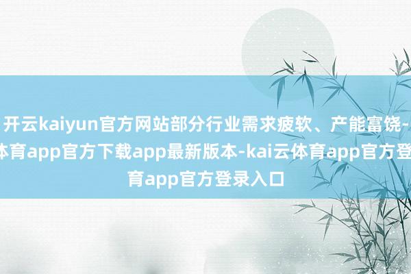 开云kaiyun官方网站部分行业需求疲软、产能富饶-kai云体育app官方下载app最新版本-kai云体育app官方登录入口