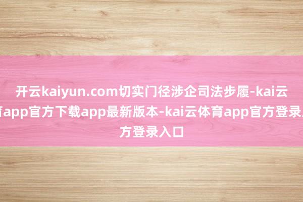 开云kaiyun.com切实门径涉企司法步履-kai云体育app官方下载app最新版本-kai云体育app官方登录入口