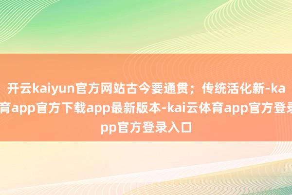 开云kaiyun官方网站古今要通贯；传统活化新-kai云体育app官方下载app最新版本-kai云体育app官方登录入口