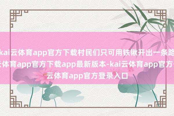 kai云体育app官方下载村民们只可用铁锹开出一条路来-kai云体育app官方下载app最新版本-kai云体育app官方登录入口