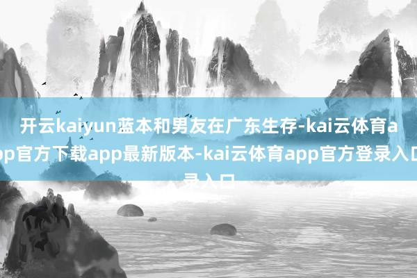 开云kaiyun蓝本和男友在广东生存-kai云体育app官方下载app最新版本-kai云体育app官方登录入口