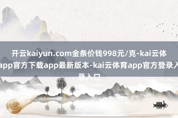 开云kaiyun.com金条价钱998元/克-kai云体育app官方下载app最新版本-kai云体育app官方登录入口