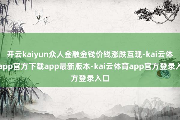 开云kaiyun众人金融金钱价钱涨跌互现-kai云体育app官方下载app最新版本-kai云体育app官方登录入口