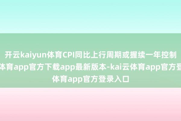 开云kaiyun体育CPI同比上行周期或握续一年控制-kai云体育app官方下载app最新版本-kai云体育app官方登录入口