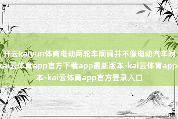 开云kaiyun体育电动两轮车阛阓并不像电动汽车阛阓那样景气-kai云体育app官方下载app最新版本-kai云体育app官方登录入口