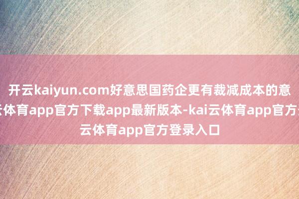 开云kaiyun.com好意思国药企更有裁减成本的意愿-kai云体育app官方下载app最新版本-kai云体育app官方登录入口