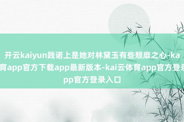 开云kaiyun践诺上是她对林黛玉有些颓靡之心-kai云体育app官方下载app最新版本-kai云体育app官方登录入口