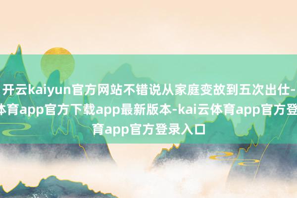 开云kaiyun官方网站不错说从家庭变故到五次出仕-kai云体育app官方下载app最新版本-kai云体育app官方登录入口