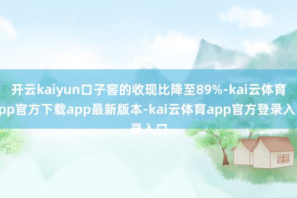 开云kaiyun口子窖的收现比降至89%-kai云体育app官方下载app最新版本-kai云体育app官方登录入口
